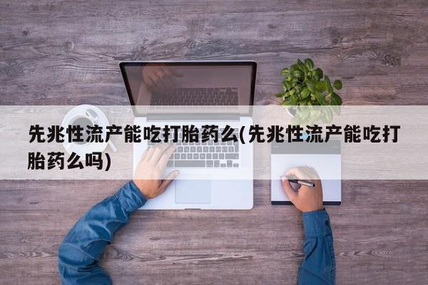 米非米索在线购微信先兆性流产能吃打胎药么(先兆性流产能吃打胎药么吗)