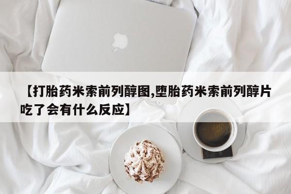 米非米索在线购微信【打胎药米索前列醇图,堕胎药米索前列醇片吃了会有什么反应】