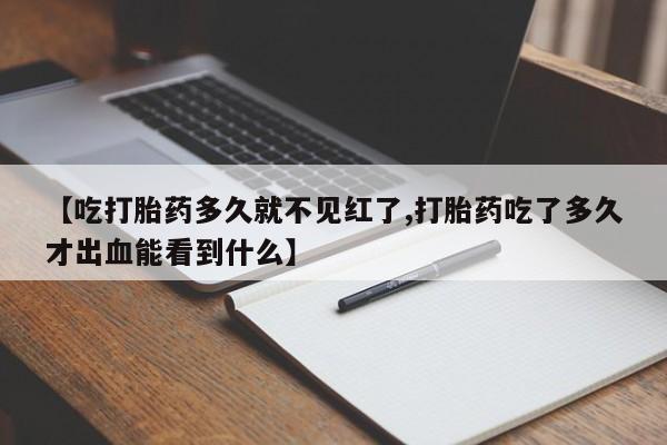 米非米索在线购微信【吃打胎药多久就不见红了,打胎药吃了多久才出血能看到什么】