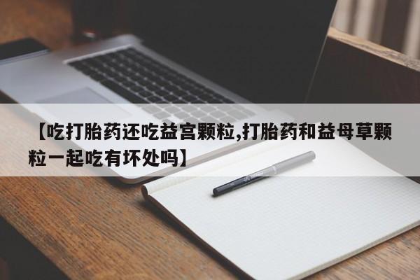 米非米索在线购微信【吃打胎药还吃益宫颗粒,打胎药和益母草颗粒一起吃有坏处吗】