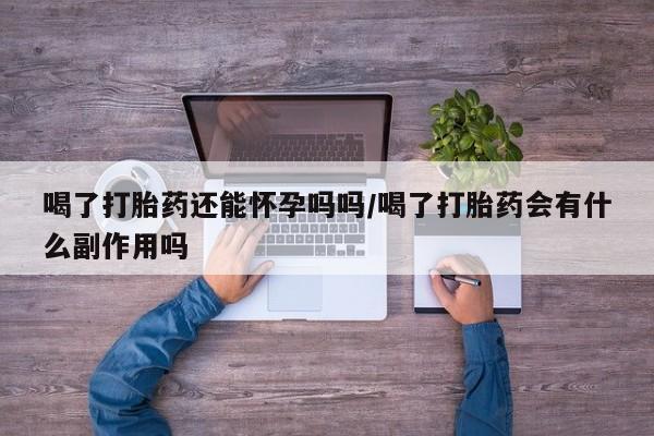 米非米索在线购微信喝了打胎药还能怀孕吗吗/喝了打胎药会有什么副作用吗
