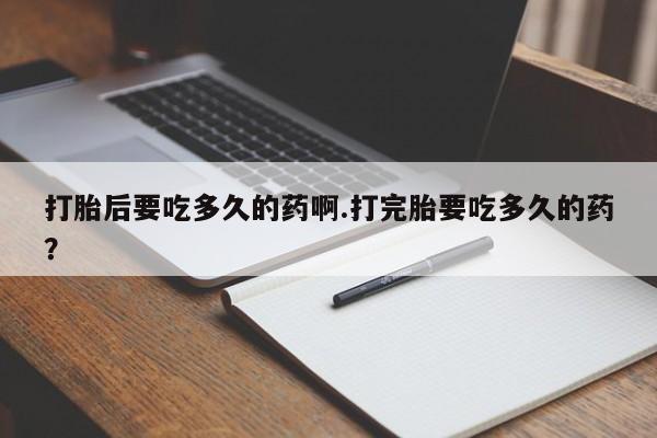米非米索在线购微信打胎后要吃多久的药啊.打完胎要吃多久的药？