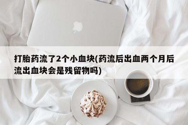 米非米索在线购微信打胎药流了2个小血块(药流后出血两个月后流出血块会是残留物吗)