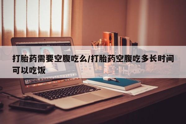 米非米索在线购微信打胎药需要空腹吃么/打胎药空腹吃多长时间可以吃饭