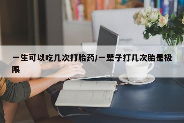 米非米索在线购微信一生可以吃几次打胎药/一辈子打几次胎是极限