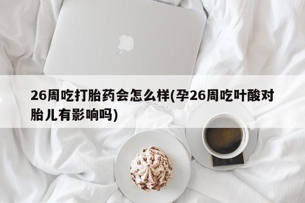 米非米索在线购微信26周吃打胎药会怎么样(孕26周吃叶酸对胎儿有影响吗)