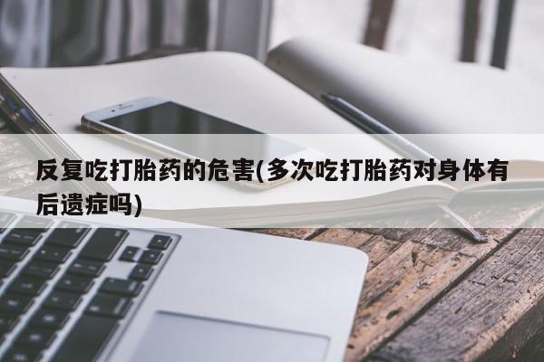 米非米索在线购微信反复吃打胎药的危害(多次吃打胎药对身体有后遗症吗)