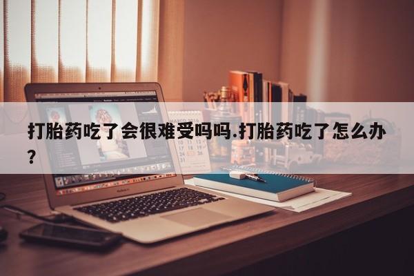 米非米索在线购微信打胎药吃了会很难受吗吗.打胎药吃了怎么办？