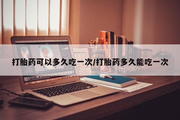 米非米索在线购微信打胎药可以多久吃一次/打胎药多久能吃一次