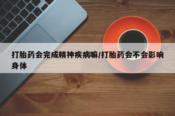 米非米索在线购微信打胎药会完成精神疾病嘛/打胎药会不会影响身体