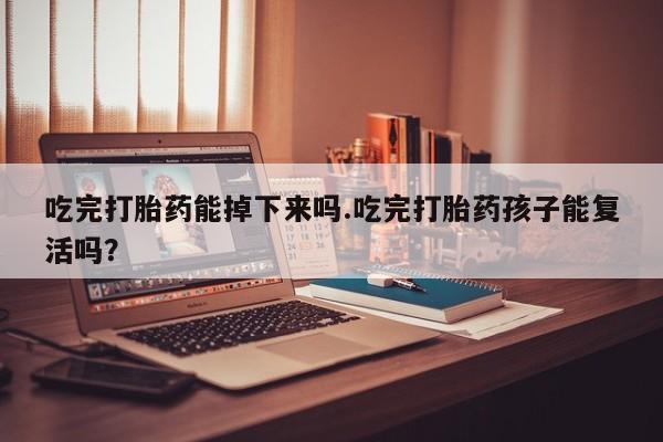 米非米索在线购微信吃完打胎药能掉下来吗.吃完打胎药孩子能复活吗？