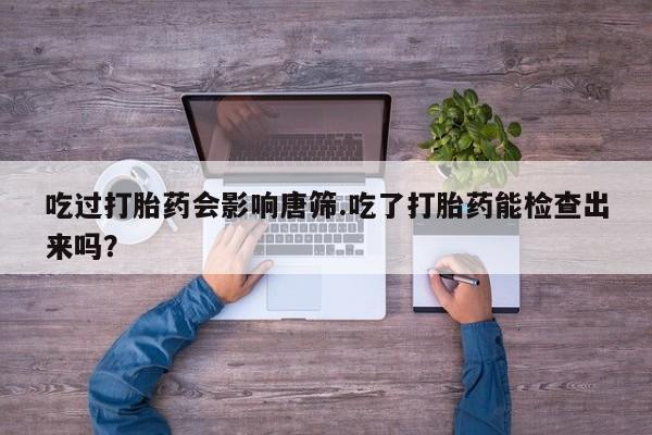 米非米索在线购微信吃过打胎药会影响唐筛.吃了打胎药能检查出来吗？