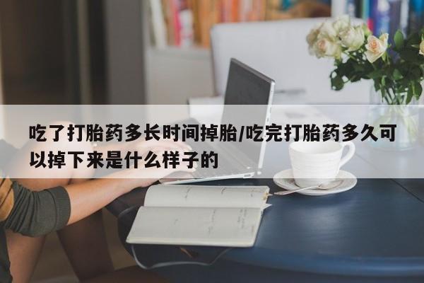 米非米索在线购微信吃了打胎药多长时间掉胎/吃完打胎药多久可以掉下来是什么样子的