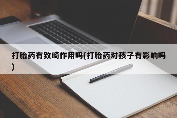米非米索在线购微信打胎药有致畸作用吗(打胎药对孩子有影响吗)