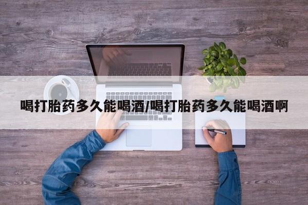 米非米索在线购微信喝打胎药多久能喝酒/喝打胎药多久能喝酒啊