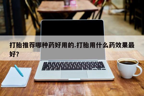 米非米索在线购微信打胎推荐哪种药好用的.打胎用什么药效果最好？
