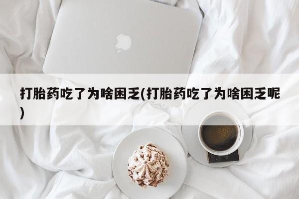 米非米索在线购微信打胎药吃了为啥困乏(打胎药吃了为啥困乏呢)