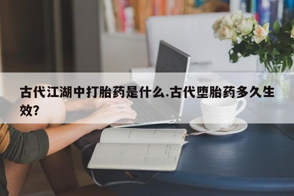 米非米索在线购微信古代江湖中打胎药是什么.古代堕胎药多久生效？
