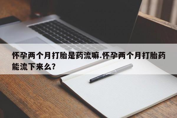 米非米索在线购微信怀孕两个月打胎是药流嘛.怀孕两个月打胎药能流下来么？