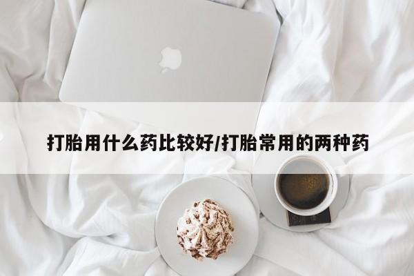 米非米索在线购微信打胎用什么药比较好/打胎常用的两种药
