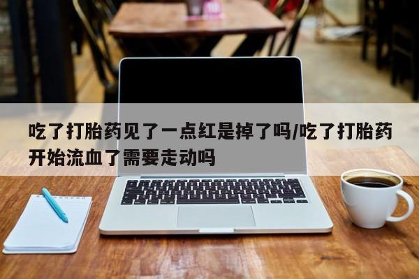 米非米索在线购微信吃了打胎药见了一点红是掉了吗/吃了打胎药开始流血了需要走动吗