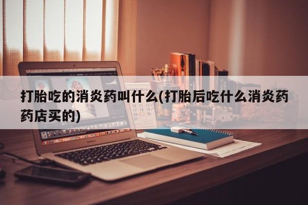 米非米索在线购微信打胎吃的消炎药叫什么(打胎后吃什么消炎药药店买的)