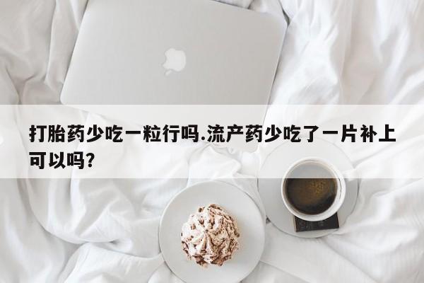 米非米索在线购微信打胎药少吃一粒行吗.流产药少吃了一片补上可以吗？