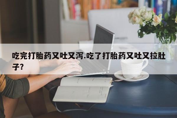 米非米索在线购微信吃完打胎药又吐又泻.吃了打胎药又吐又拉肚子？