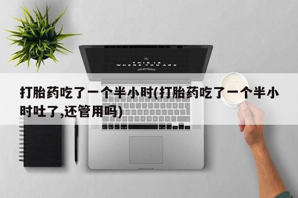 米非米索在线购微信打胎药吃了一个半小时(打胎药吃了一个半小时吐了,还管用吗)