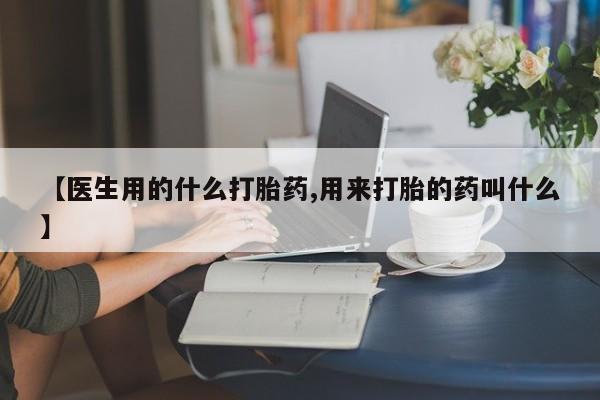 米非米索在线购微信【医生用的什么打胎药,用来打胎的药叫什么】