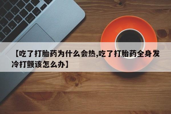 米非米索在线购微信【吃了打胎药为什么会热,吃了打胎药全身发冷打颤该怎么办】