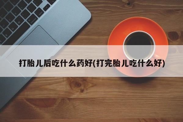 米非米索在线购微信打胎儿后吃什么药好(打完胎儿吃什么好)