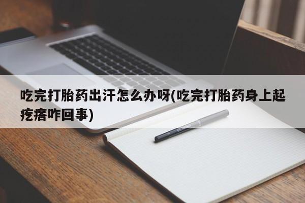 米非米索在线购微信吃完打胎药出汗怎么办呀(吃完打胎药身上起疙瘩咋回事)