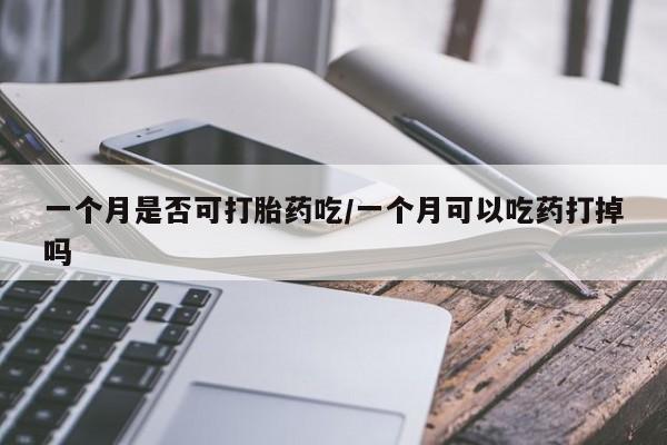 米非米索在线购微信一个月是否可打胎药吃/一个月可以吃药打掉吗