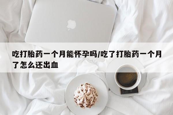 米非米索在线购微信吃打胎药一个月能怀孕吗/吃了打胎药一个月了怎么还出血